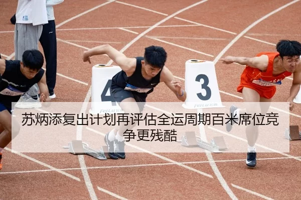 苏炳添复出计划再评估全运周期百米席位竞争更残酷
