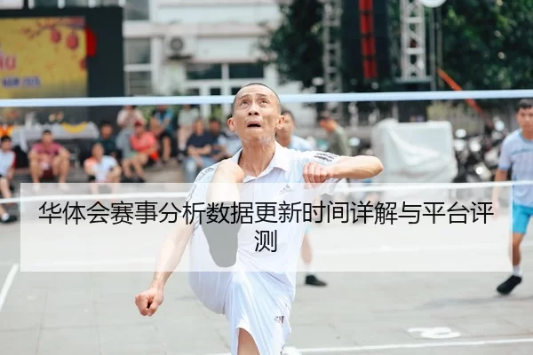 华体会赛事分析数据更新时间详解与平台评测