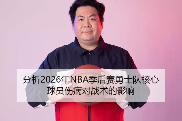 分析2026年NBA季后赛勇士队核心球员伤病对战术的影响