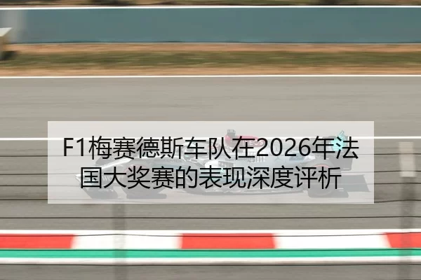 F1梅赛德斯车队在2026年法国大奖赛的表现深度评析