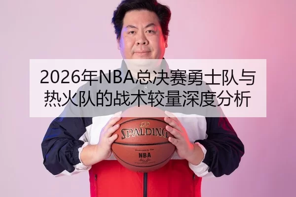 2026年NBA总决赛勇士队与热火队的战术较量深度分析