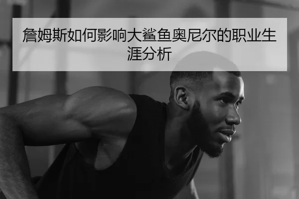 詹姆斯如何影响大鲨鱼奥尼尔的职业生涯分析