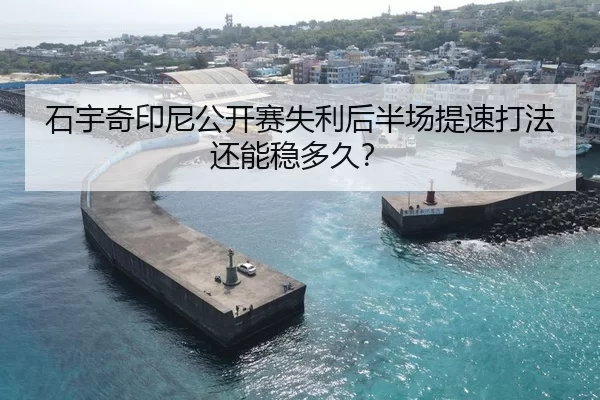 石宇奇印尼公开赛失利后半场提速打法还能稳多久？
