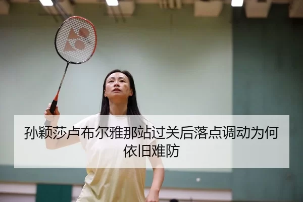 孙颖莎卢布尔雅那站过关后落点调动为何依旧难防
