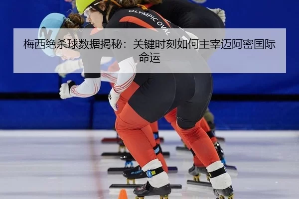 梅西绝杀球数据揭秘：关键时刻如何主宰迈阿密国际命运