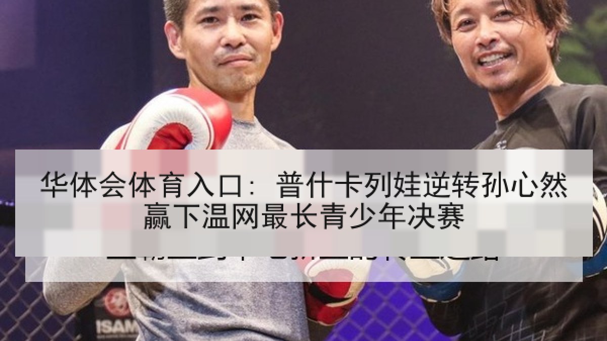 华体会体育入口: 普什卡列娃逆转孙心然赢下温网最长青少年决赛