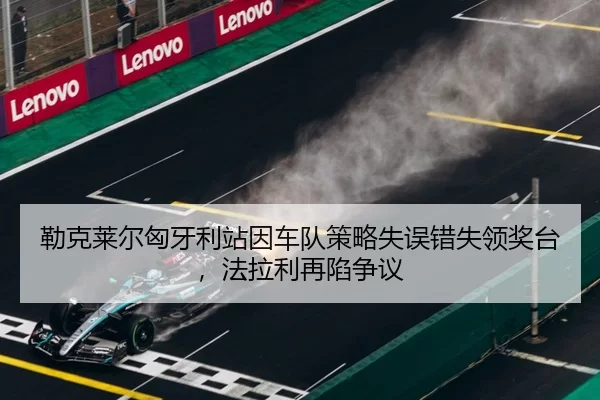 勒克莱尔匈牙利站因车队策略失误错失领奖台，法拉利再陷争议