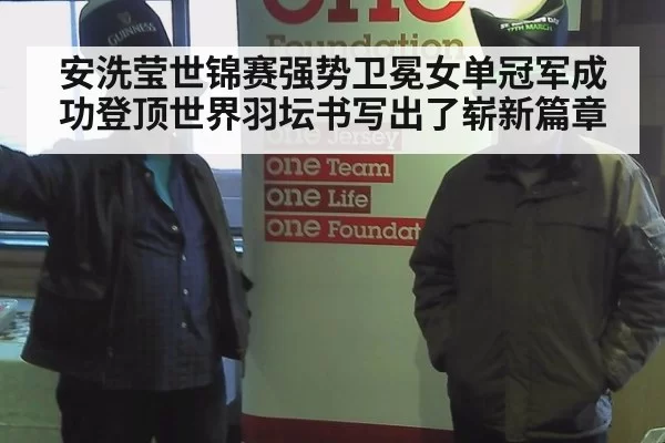 安洗莹世锦赛强势卫冕女单冠军成功登顶世界羽坛书写出了崭新篇章