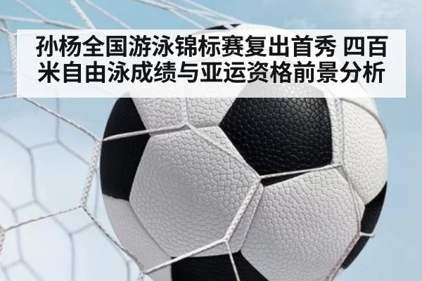 孙杨全国游泳锦标赛复出首秀 四百米自由泳成绩与亚运资格前景分析