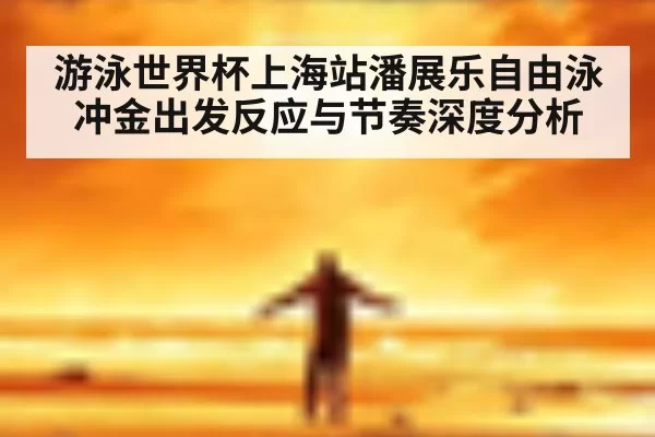 游泳世界杯上海站潘展乐自由泳冲金出发反应与节奏深度分析