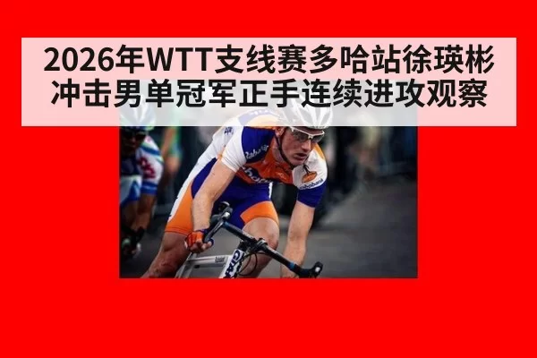 2026年WTT支线赛多哈站徐瑛彬冲击男单冠军正手连续进攻观察