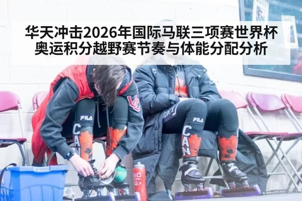 华天冲击2026年国际马联三项赛世界杯奥运积分越野赛节奏与体能分配分析